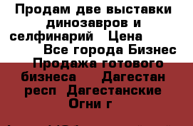 Продам две выставки динозавров и селфинарий › Цена ­ 7 000 000 - Все города Бизнес » Продажа готового бизнеса   . Дагестан респ.,Дагестанские Огни г.